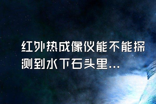 红外热成像仪能不能探测到水下石头里的乌龟