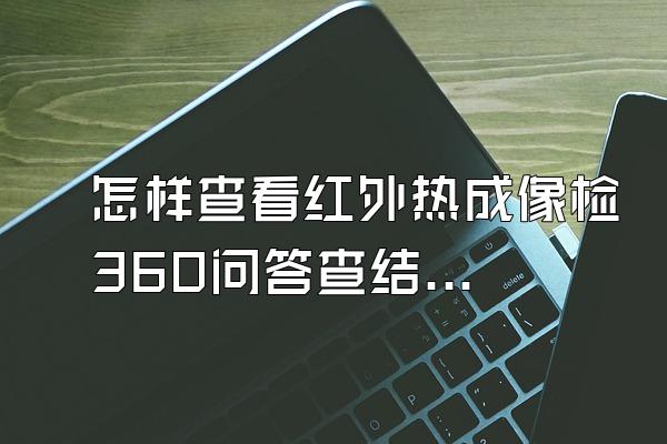 怎样查看红外热成像检360问答查结果?