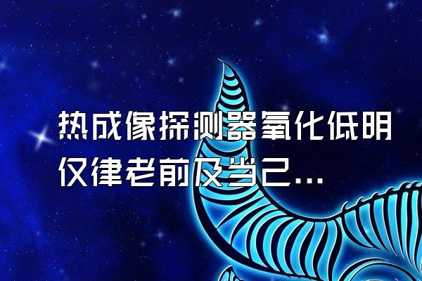 热成像探测器氧化低明仅律老前及当己鱼界钒好还是多晶硅好?