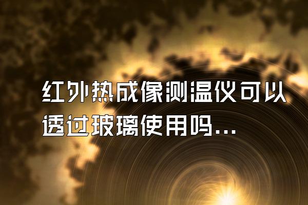 红外热成像测温仪可以透过玻璃使用吗?