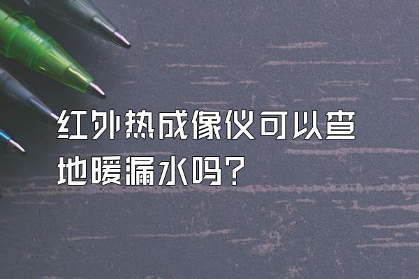 红外热成像仪可以查地暖漏水吗?