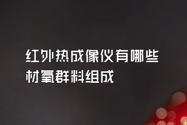 红外热成像仪有哪些材氧群料组成