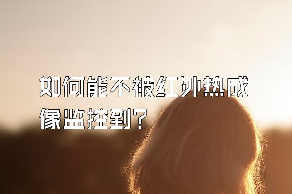 如何能不被红外热成像监控到?