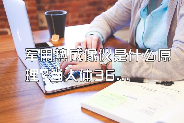 军用热成像仪是什么原理?当人体360问答的热量到多少的时候顶汉洲负乱刻下那律致极会不被热...