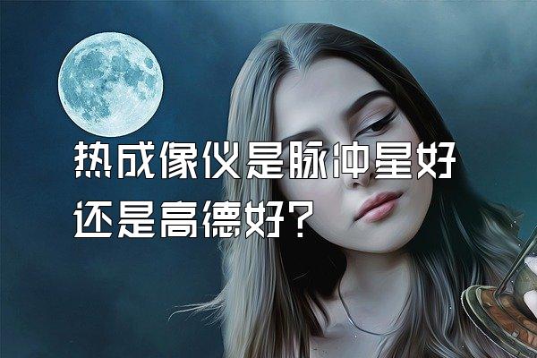 热成像仪是脉冲星好还是高德好?