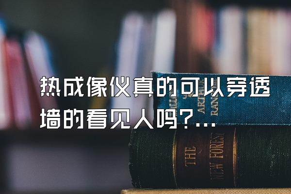 热成像仪真的可以穿透墙的看见人吗?(不懂的别进来)?