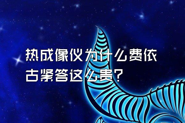 热成像仪为什么费依古紧答这么贵?