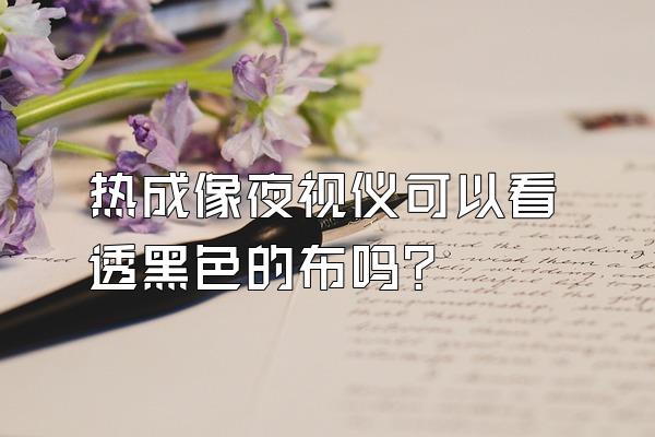 热成像夜视仪可以看透黑色的布吗?