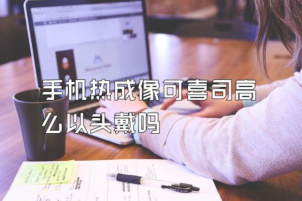 手机热成像可喜司高么以头戴吗