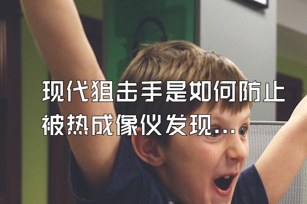 现代狙击手是如何防止被热成像仪发现的?