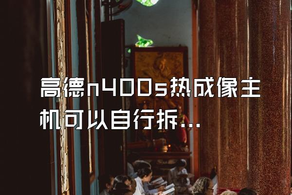 高德n400s热成像主机可以自行拆解吗?