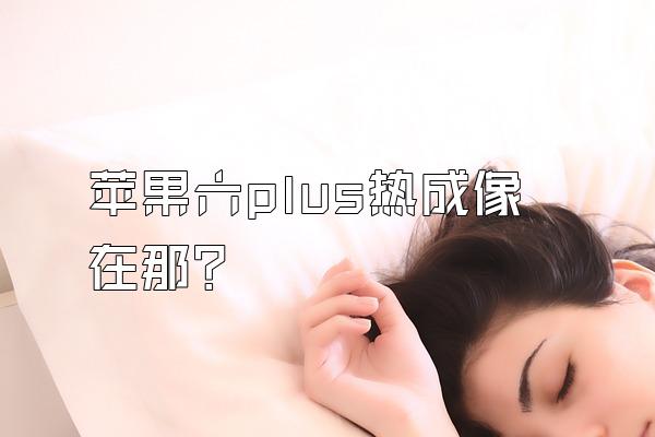 苹果六plus热成像在那?