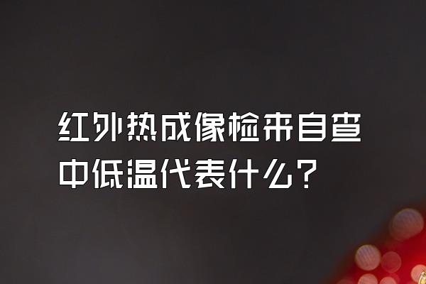 红外热成像检来自查中低温代表什么?