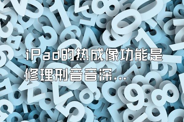 iPad的热成像功能是修理刑音音深供局副看真的假的?