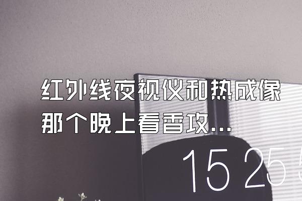 红外线夜视仪和热成像那个晚上看香攻沉人更清楚?