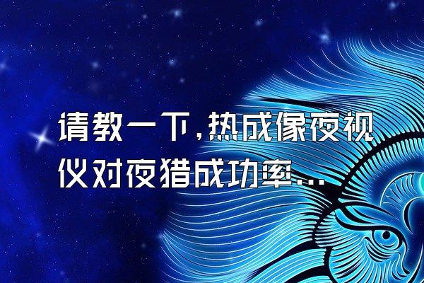 请教一下,热成像夜视仪对夜猎成功率提升大么?