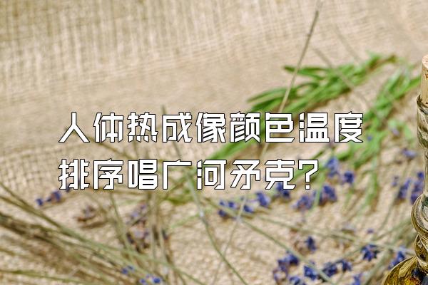 人体热成像颜色温度排序唱广河矛克?