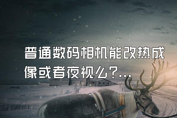 普通数码相机能改热成像或者夜视么?谁改过?分享下?