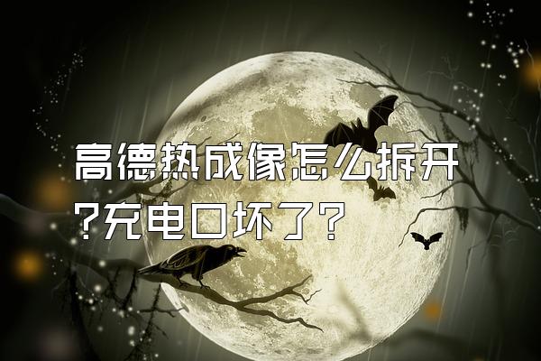 高德热成像怎么拆开?充电口坏了?