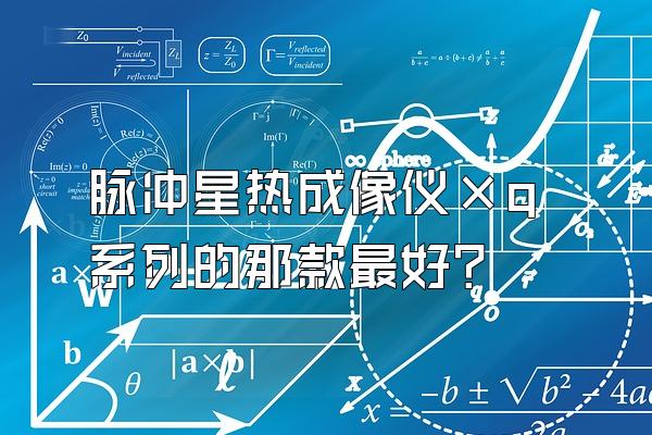 脉冲星热成像仪×q系列的那款最好?