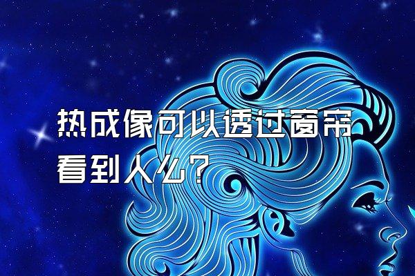 热成像可以透过窗帘看到人么?