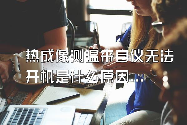 热成像测温来自仪无法开机是什么原因?