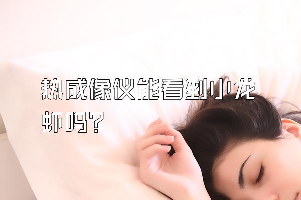 热成像仪能看到小龙虾吗?