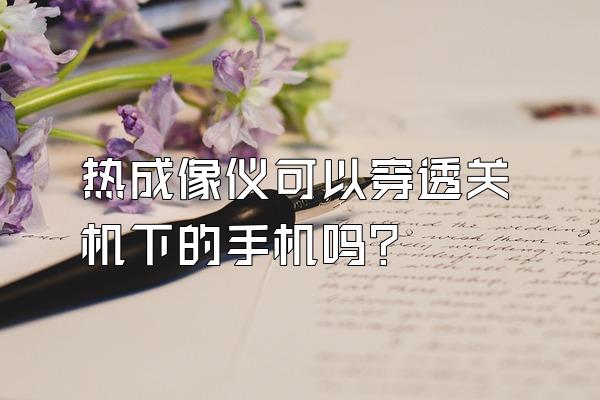 热成像仪可以穿透关机下的手机吗?