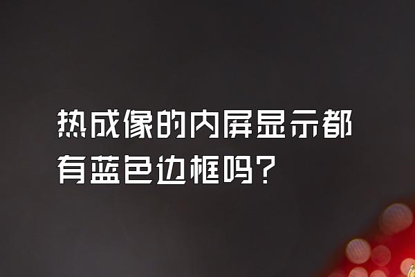 热成像的内屏显示都有蓝色边框吗?