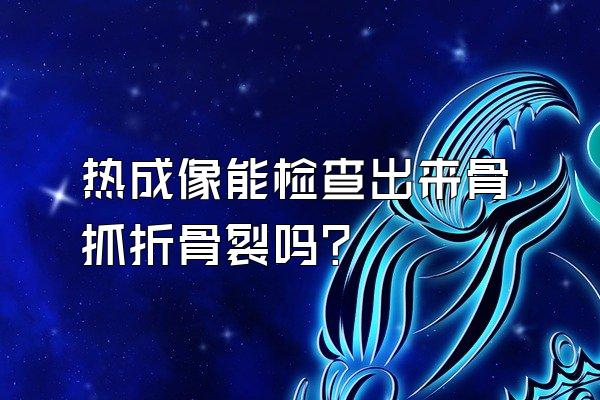 热成像能检查出来骨抓折骨裂吗?