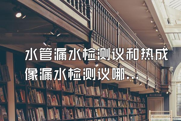 水管漏水检测议和热成像漏水检测议哪种产品好用