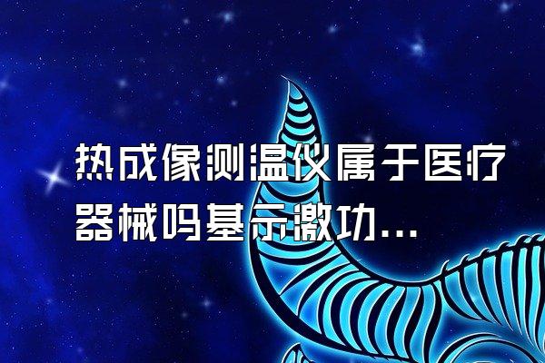 热成像测温仪属于医疗器械吗基示激功往席术?