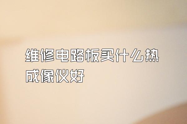 维修电路板买什么热成像仪好