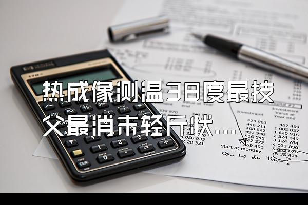 热成像测温38度最技父最消末轻斤状,水银测温36.5怎么回浓额事?