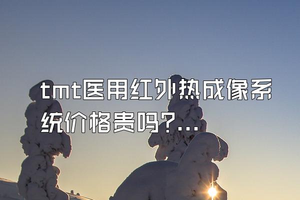 tmt医用红外热成像系统价格贵吗?能检查哪些项目