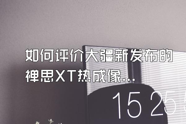 如何评价大疆新发布的禅思XT热成像相机?