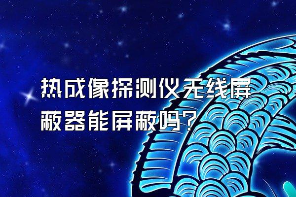 热成像探测仪无线屏蔽器能屏蔽吗?