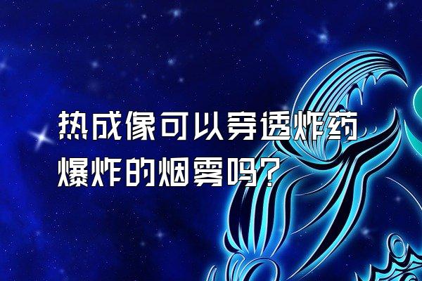 热成像可以穿透炸药爆炸的烟雾吗?