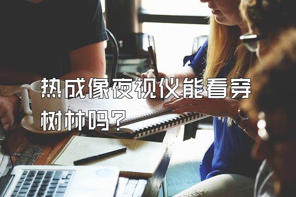 热成像夜视仪能看穿树林吗?