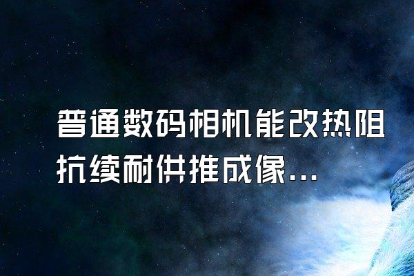 普通数码相机能改热阻抗续耐供推成像或者夜视么?谁改过?分享下?