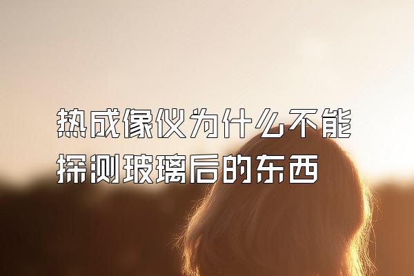 热成像仪为什么不能探测玻璃后的东西