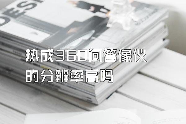 热成360问答像仪的分辨率高吗