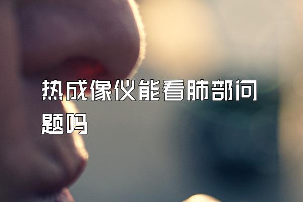 热成像仪能看肺部问题吗