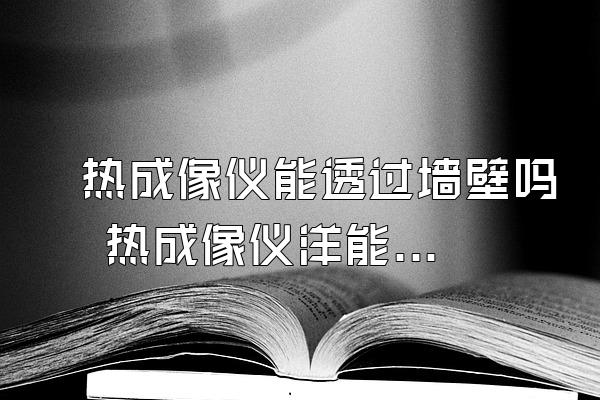 热成像仪能透过墙壁吗 热成像仪洋能穿透墙看清楚人吗