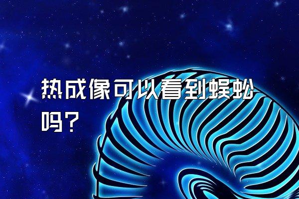 热成像可以看到蜈蚣吗?