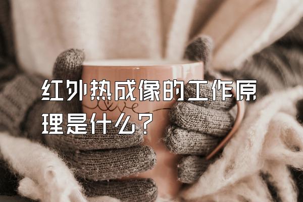 红外热成像的工作原理是什么?