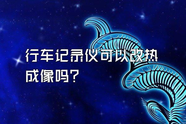 行车记录仪可以改热成像吗?