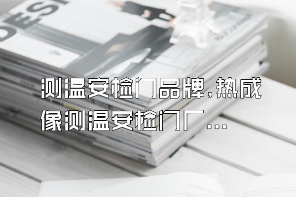 测温安检门品牌,热成像测温安检门厂家哪家好?