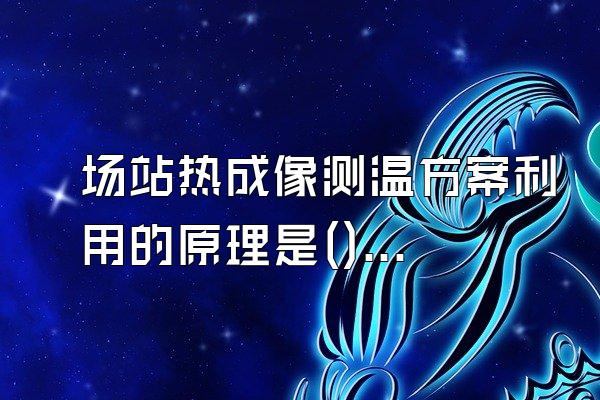 场站热成像测温方案利用的原理是()。