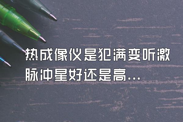 热成像仪是犯满变听激脉冲星好还是高德好?